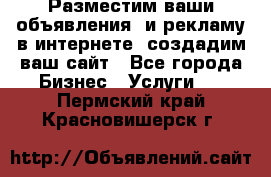 Разместим ваши объявления  и рекламу в интернете, создадим ваш сайт - Все города Бизнес » Услуги   . Пермский край,Красновишерск г.